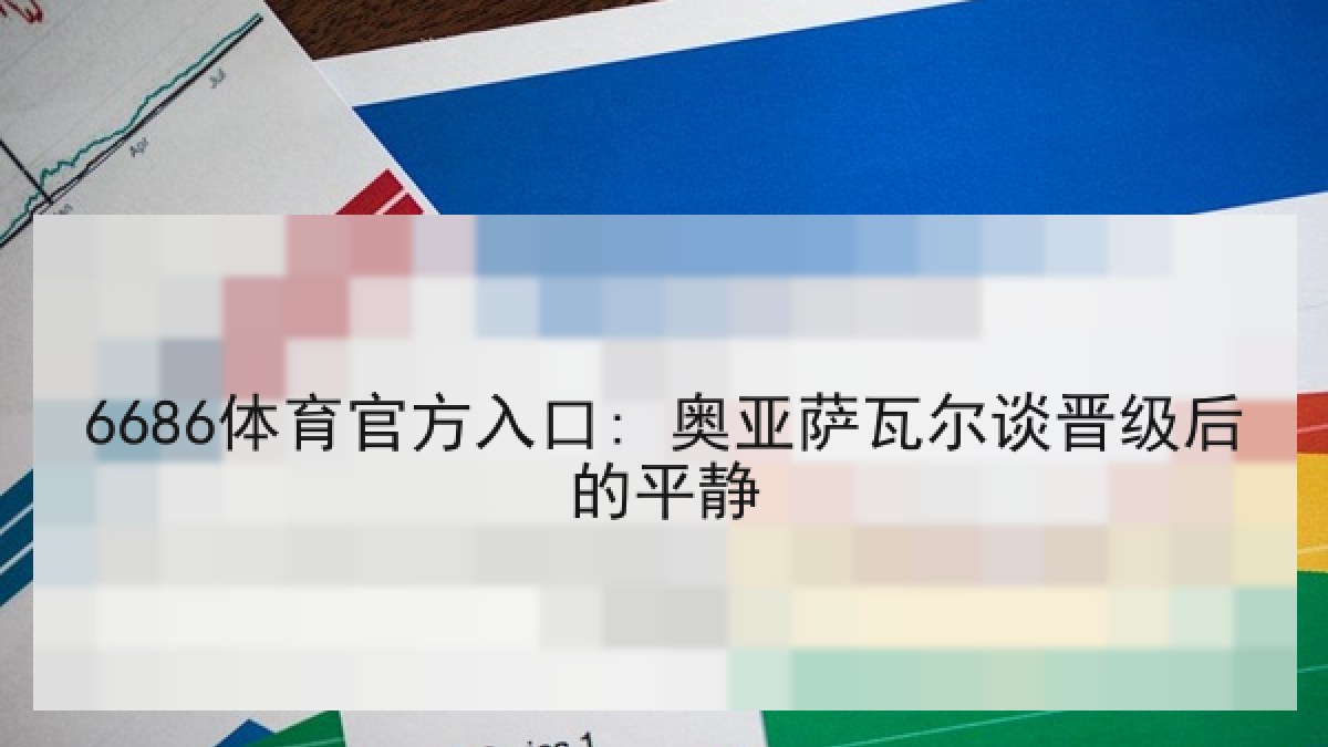 6686体育官方入口: 奥亚萨瓦尔谈晋级后的平静 6686体育官方入口: 奥亚萨瓦尔谈晋级后的平静
