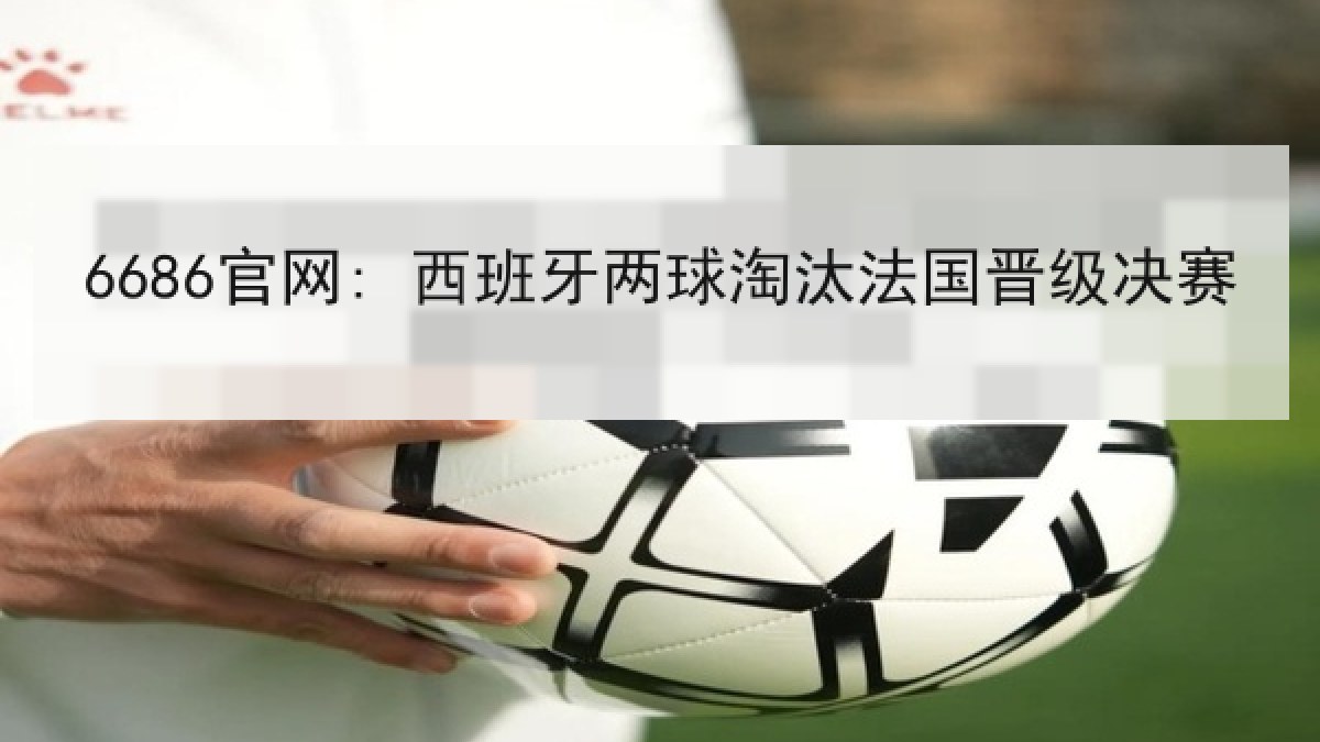 6686官网: 西班牙两球淘汰法国晋级决赛 6686官网: 西班牙两球淘汰法国晋级决赛